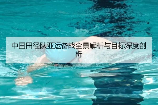 中国田径队亚运备战全景解析与目标深度剖析